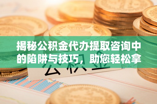 梅列揭秘公积金代办提取咨询中的陷阱与技巧，助您轻松拿回属于自己的钱
