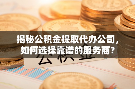 梅列揭秘公积金提取代办公司，如何选择靠谱的服务商？
