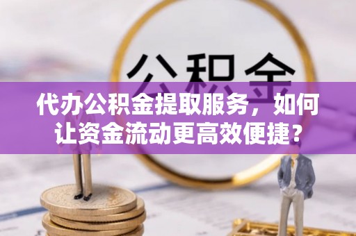 梅列代办公积金提取服务，如何让资金流动更高效便捷？