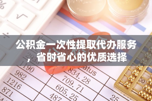 梅列公积金一次性提取代办服务，省时省心的优质选择