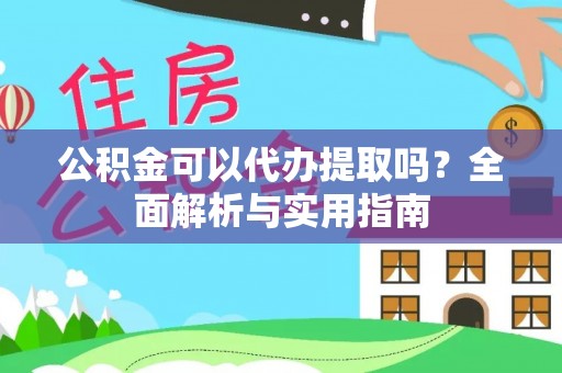 梅列公积金可以代办提取吗？全面解析与实用指南