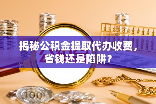 梅列揭秘公积金提取代办收费，省钱还是陷阱？