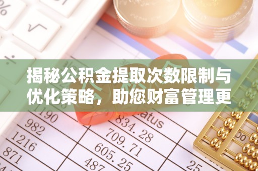 梅列揭秘公积金提取次数限制与优化策略，助您财富管理更高效