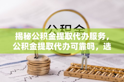 梅列揭秘公积金提取代办服务，公积金提取代办可靠吗，选择需谨慎