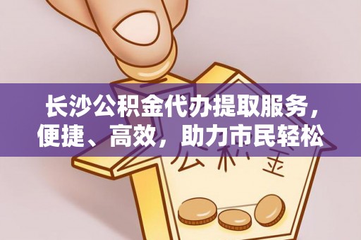 梅列长沙公积金代办提取服务，便捷、高效，助力市民轻松管理资金