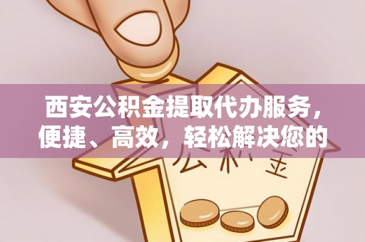 梅列西安公积金提取代办服务，便捷、高效，轻松解决您的资金需求