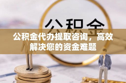 梅列公积金代办提取咨询，高效解决您的资金难题