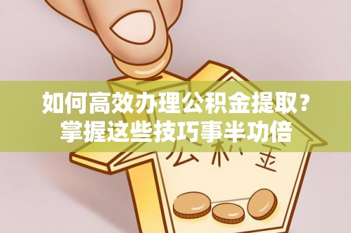 梅列如何高效办理公积金提取？掌握这些技巧事半功倍