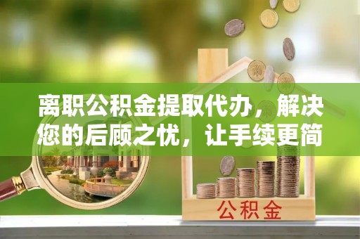 梅列离职公积金提取代办，解决您的后顾之忧，让手续更简单