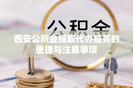 梅列西安公积金提取代办服务的便捷与注意事项