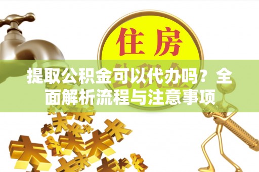梅列提取公积金可以代办吗？全面解析流程与注意事项