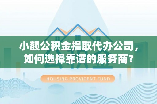 梅列小额公积金提取代办公司，如何选择靠谱的服务商？