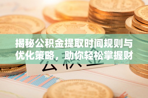 梅列揭秘公积金提取时间规则与优化策略，助你轻松掌握财富流动