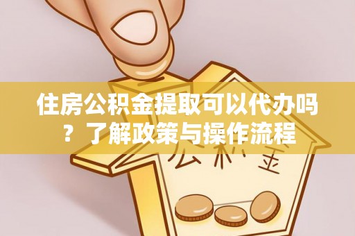 梅列住房公积金提取可以代办吗？了解政策与操作流程