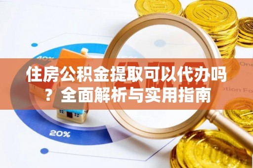 梅列住房公积金提取可以代办吗？全面解析与实用指南
