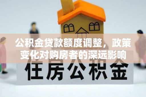 梅列公积金贷款额度调整，政策变化对购房者的深远影响