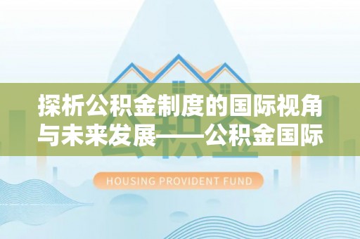 梅列探析公积金制度的国际视角与未来发展——公积金国际比较的新思路