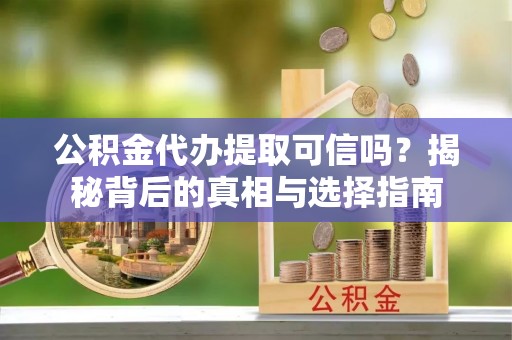 梅列公积金代办提取可信吗？揭秘背后的真相与选择指南