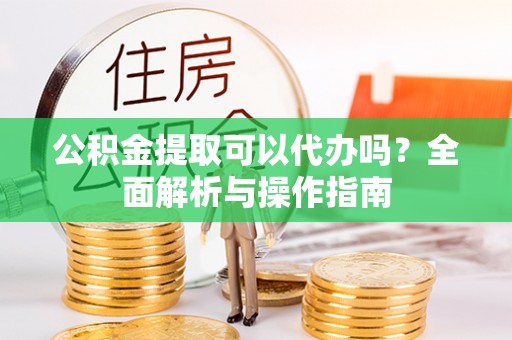 梅列公积金提取可以代办吗？全面解析与操作指南
