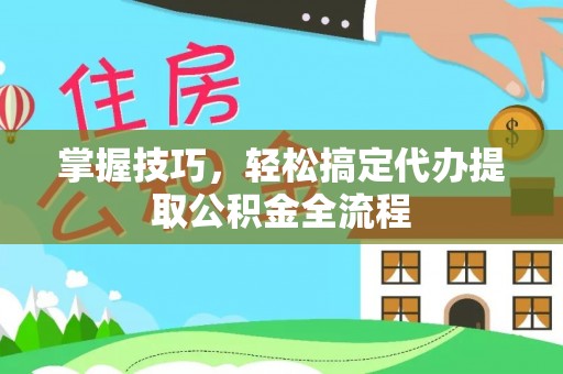 梅列掌握技巧，轻松搞定代办提取公积金全流程