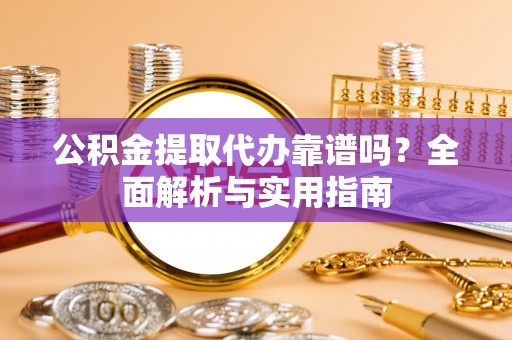 梅列公积金提取代办靠谱吗？全面解析与实用指南