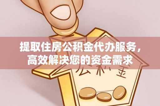 梅列提取住房公积金代办服务，高效解决您的资金需求