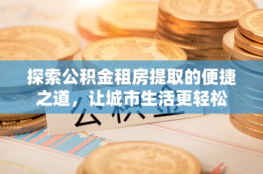 梅列探索公积金租房提取的便捷之道，让城市生活更轻松