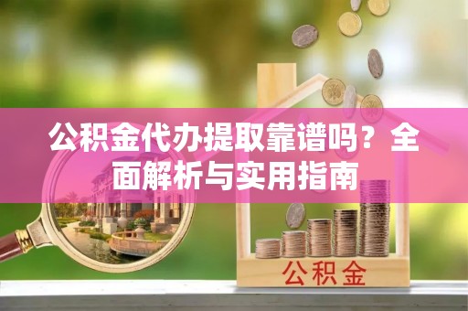 梅列公积金代办提取靠谱吗？全面解析与实用指南