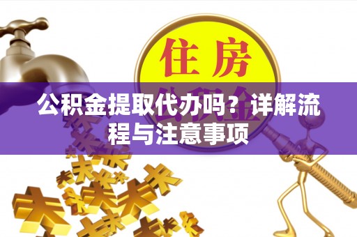 梅列公积金提取代办吗？详解流程与注意事项