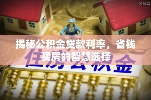 梅列揭秘公积金贷款利率，省钱买房的智慧选择