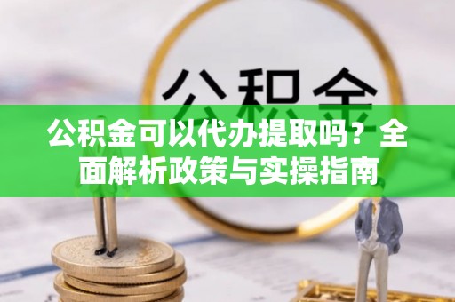 梅列公积金可以代办提取吗？全面解析政策与实操指南