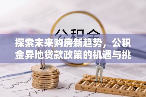 梅列探索未来购房新趋势，公积金异地贷款政策的机遇与挑战