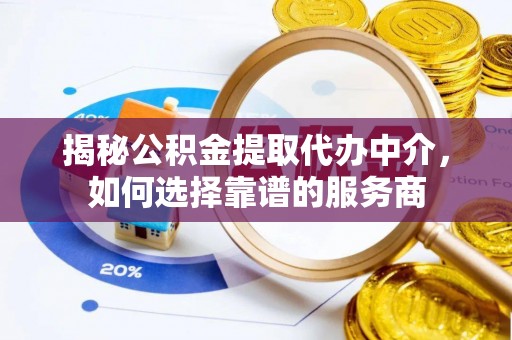 梅列揭秘公积金提取代办中介，如何选择靠谱的服务商