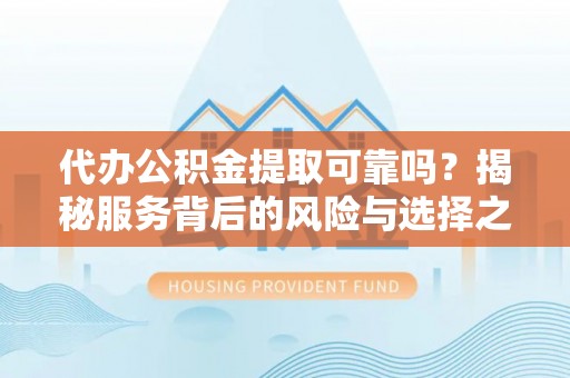 梅列代办公积金提取可靠吗？揭秘服务背后的风险与选择之道