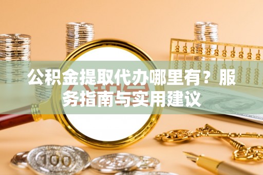 梅列公积金提取代办哪里有？服务指南与实用建议