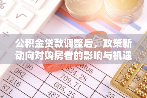 梅列公积金贷款调整后，政策新动向对购房者的影响与机遇