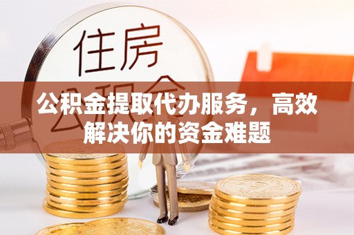 梅列公积金提取代办服务，高效解决你的资金难题
