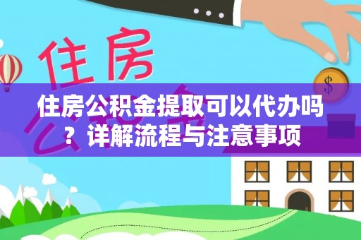 梅列住房公积金提取可以代办吗？详解流程与注意事项