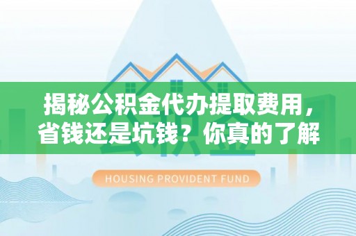 梅列揭秘公积金代办提取费用，省钱还是坑钱？你真的了解吗？