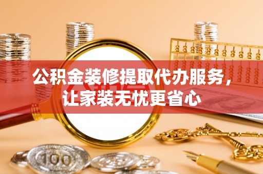 梅列公积金装修提取代办服务，让家装无忧更省心